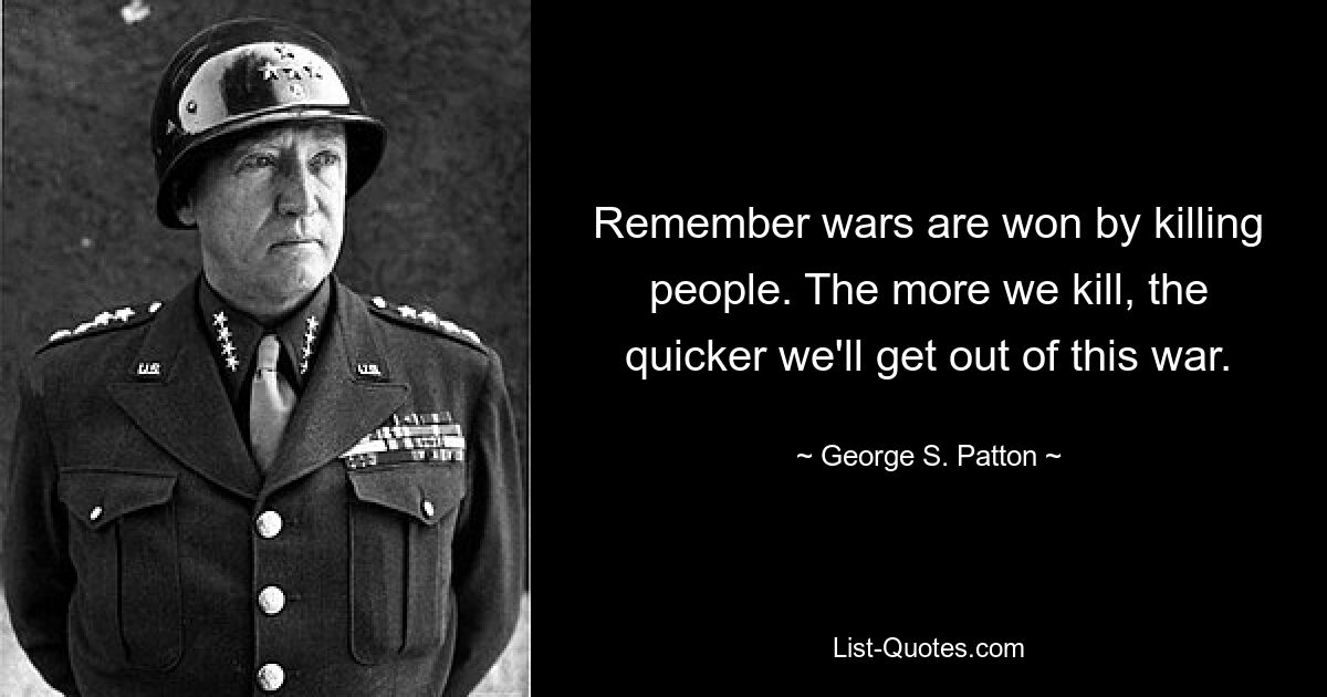 Remember wars are won by killing people. The more we kill, the quicker we'll get out of this war. — © George S. Patton