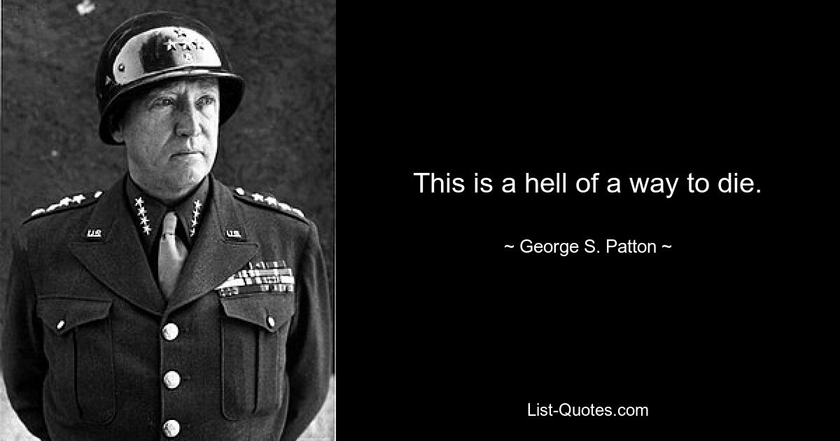 This is a hell of a way to die. — © George S. Patton