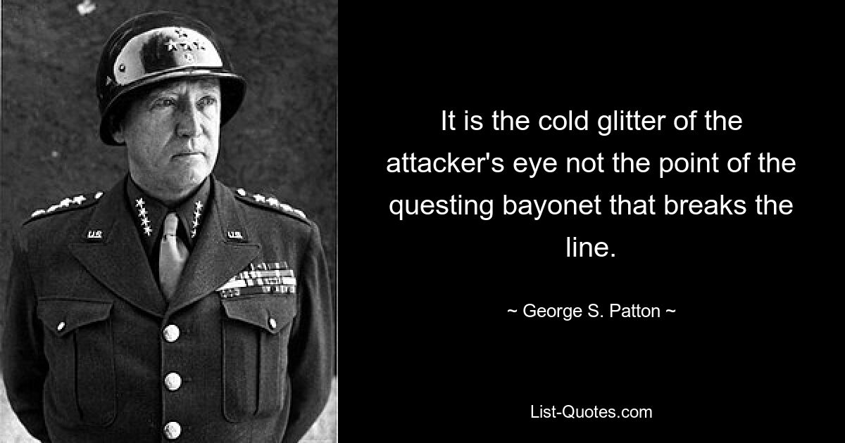 It is the cold glitter of the attacker's eye not the point of the questing bayonet that breaks the line. — © George S. Patton