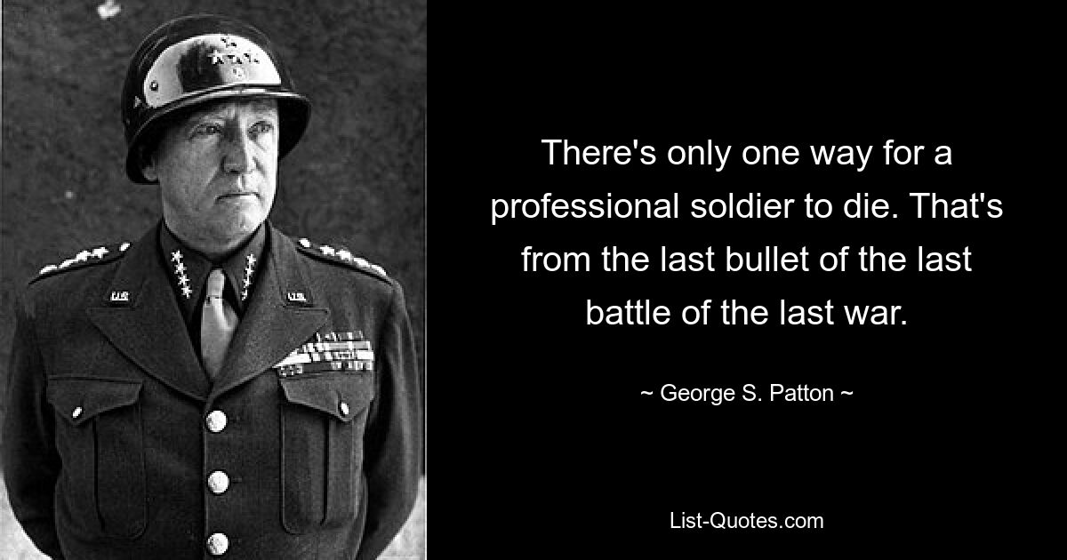 There's only one way for a professional soldier to die. That's from the last bullet of the last battle of the last war. — © George S. Patton