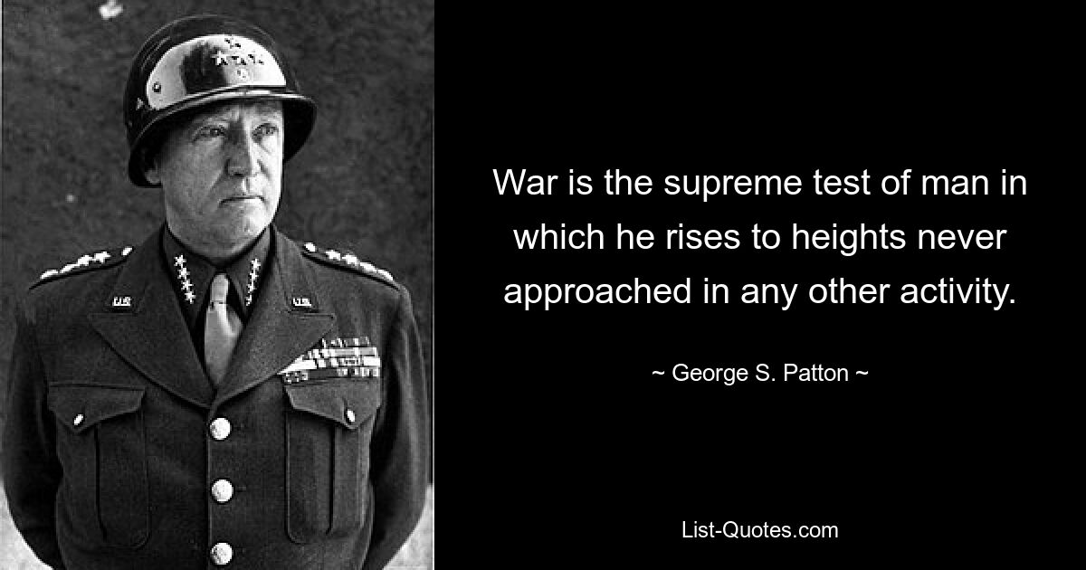 War is the supreme test of man in which he rises to heights never approached in any other activity. — © George S. Patton