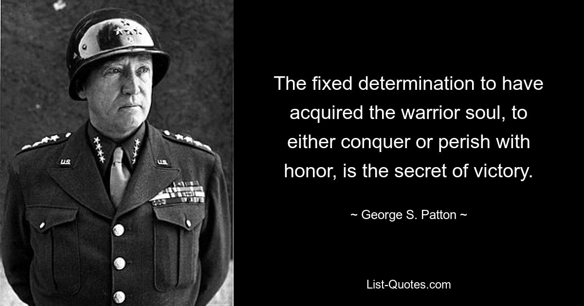 The fixed determination to have acquired the warrior soul, to either conquer or perish with honor, is the secret of victory. — © George S. Patton