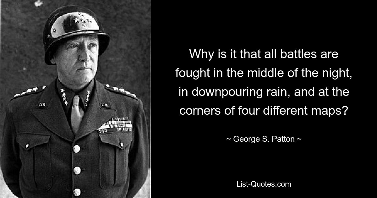 Why is it that all battles are fought in the middle of the night, in downpouring rain, and at the corners of four different maps? — © George S. Patton