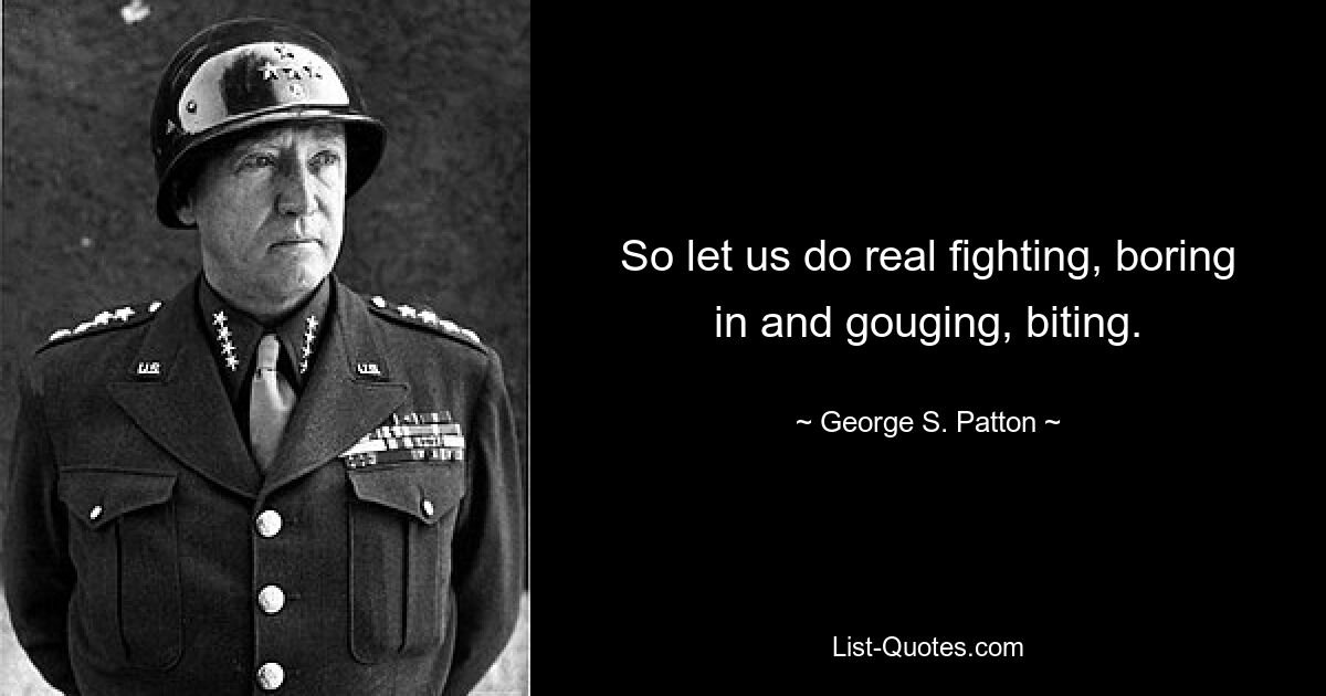 So let us do real fighting, boring in and gouging, biting. — © George S. Patton