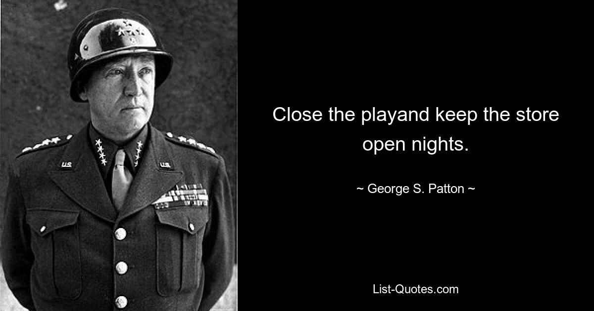 Close the playand keep the store open nights. — © George S. Patton