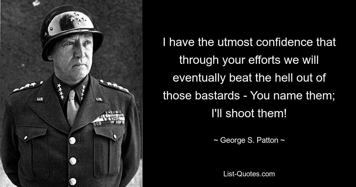 Ich habe die größte Zuversicht, dass wir durch Ihre Bemühungen letztendlich diese Bastarde vernichten werden – was auch immer Sie wollen; Ich werde sie erschießen! — © George S. Patton