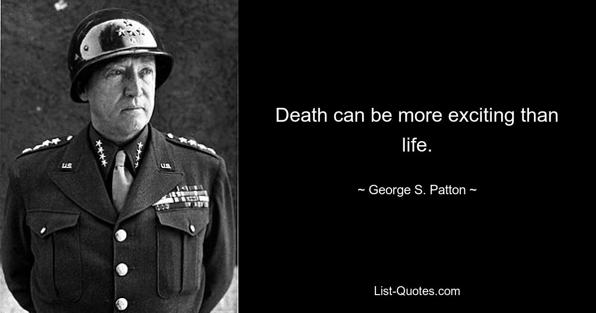 Death can be more exciting than life. — © George S. Patton