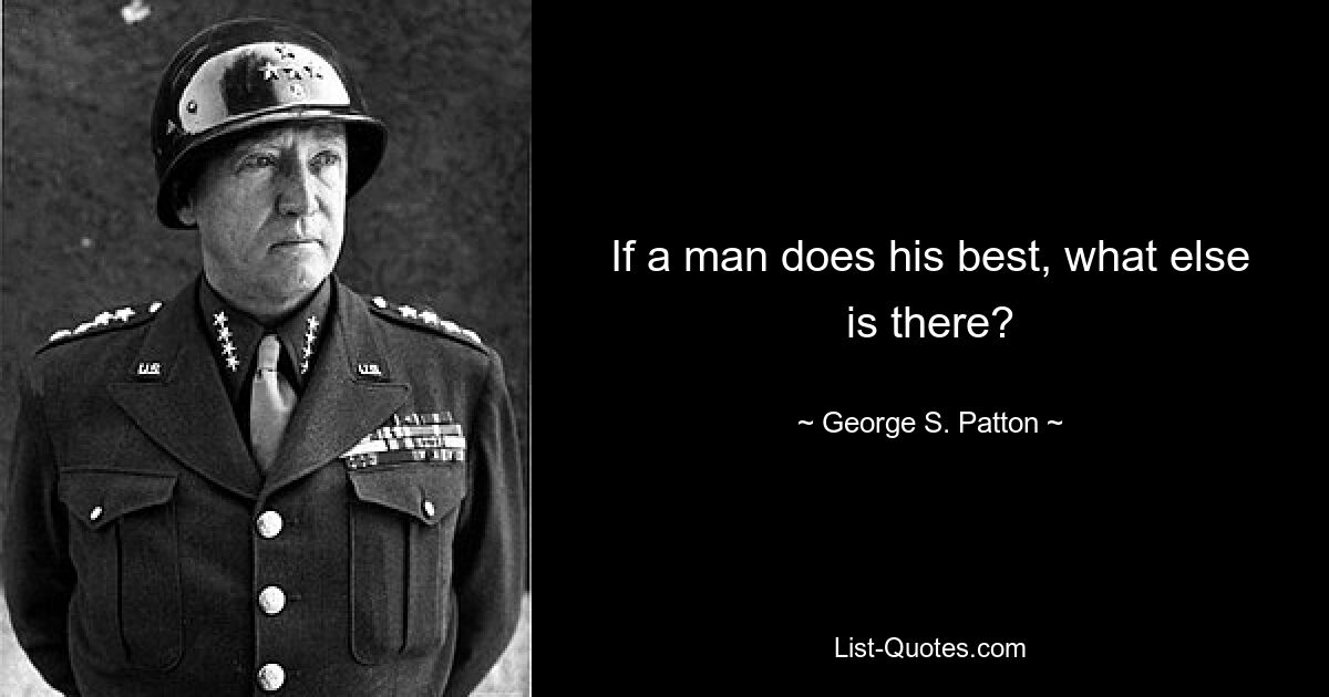 If a man does his best, what else is there? — © George S. Patton