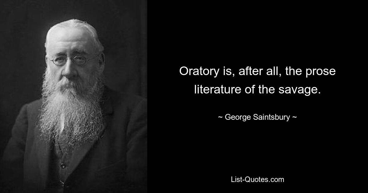 Oratory is, after all, the prose literature of the savage. — © George Saintsbury