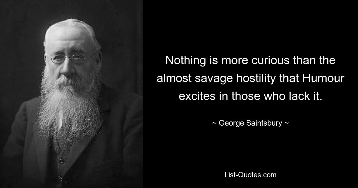 Nothing is more curious than the almost savage hostility that Humour excites in those who lack it. — © George Saintsbury