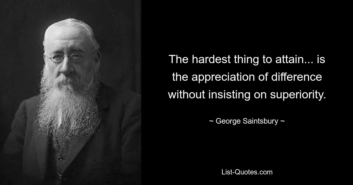 The hardest thing to attain... is the appreciation of difference without insisting on superiority. — © George Saintsbury