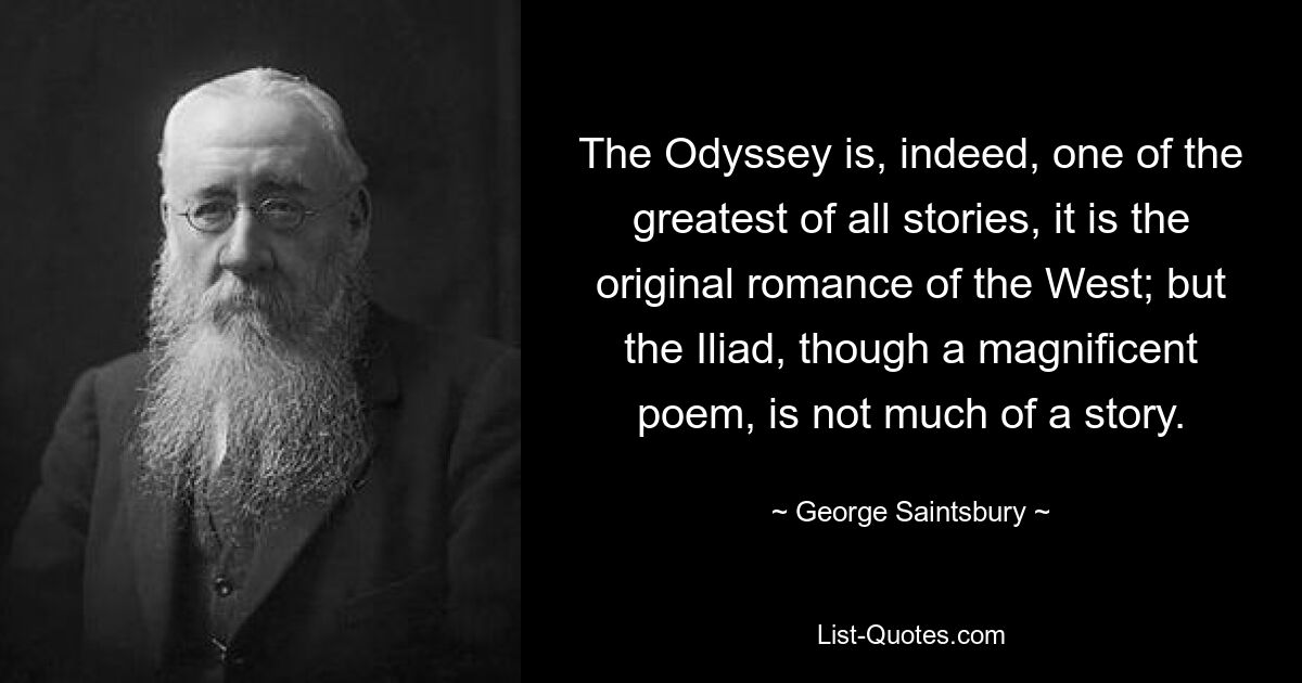 The Odyssey is, indeed, one of the greatest of all stories, it is the original romance of the West; but the Iliad, though a magnificent poem, is not much of a story. — © George Saintsbury