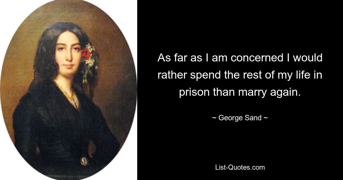 As far as I am concerned I would rather spend the rest of my life in prison than marry again. — © George Sand