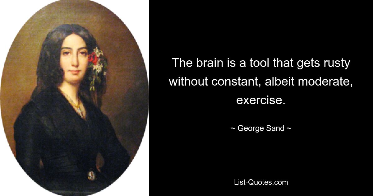 The brain is a tool that gets rusty without constant, albeit moderate, exercise. — © George Sand