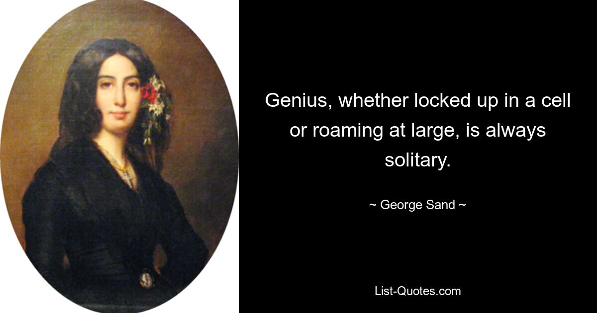 Genius, whether locked up in a cell or roaming at large, is always solitary. — © George Sand