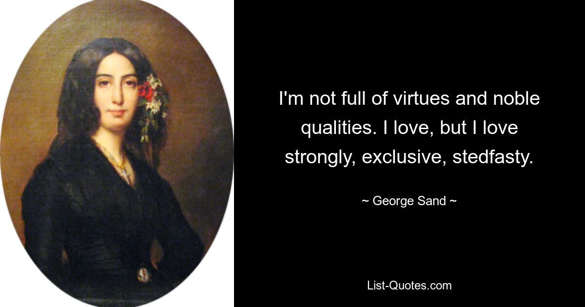 I'm not full of virtues and noble qualities. I love, but I love strongly, exclusive, stedfasty. — © George Sand