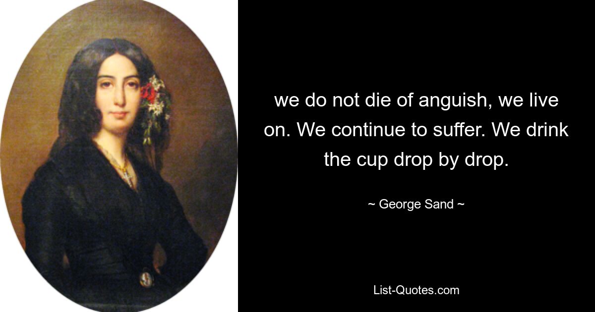 we do not die of anguish, we live on. We continue to suffer. We drink the cup drop by drop. — © George Sand