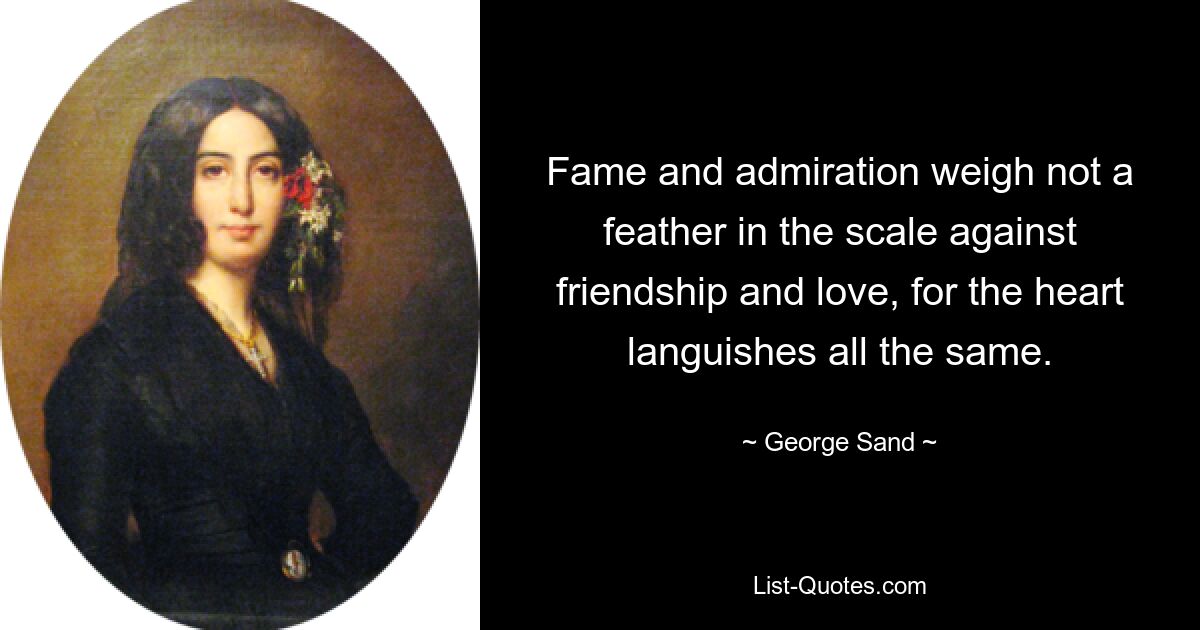 Fame and admiration weigh not a feather in the scale against friendship and love, for the heart languishes all the same. — © George Sand