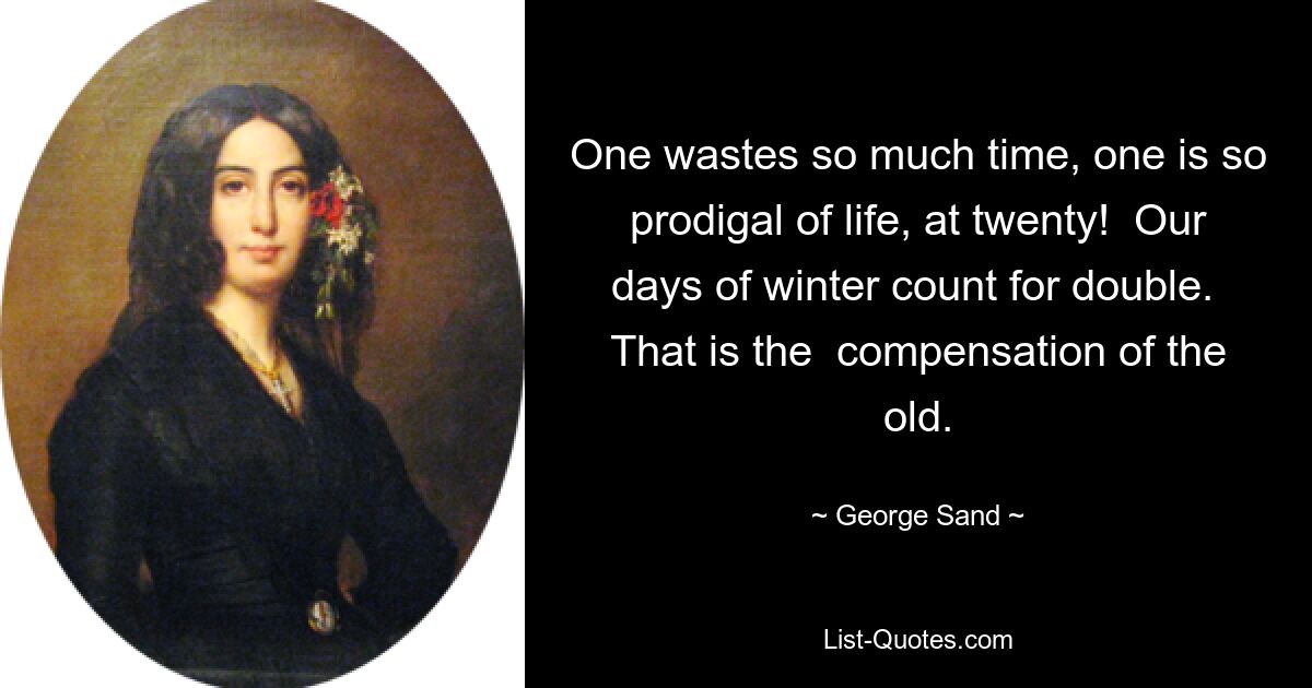 One wastes so much time, one is so prodigal of life, at twenty!  Our days of winter count for double.  That is the  compensation of the old. — © George Sand