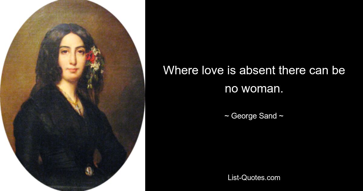 Where love is absent there can be no woman. — © George Sand