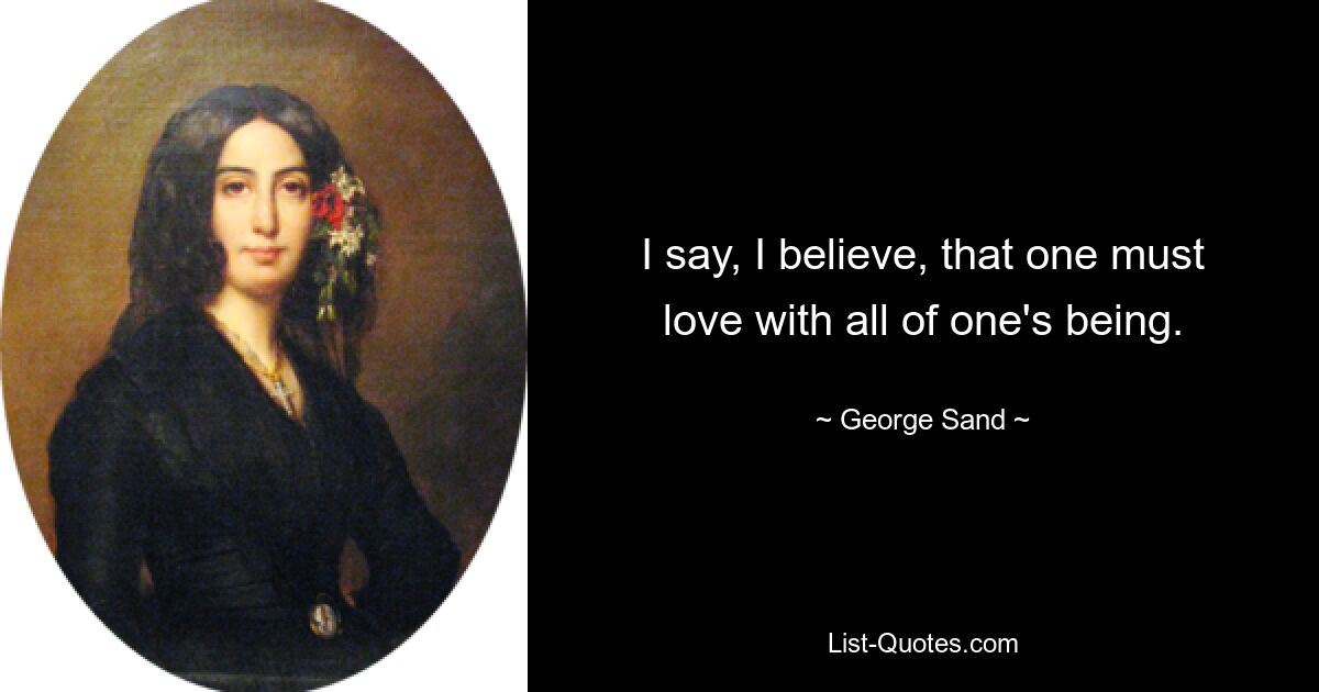 I say, I believe, that one must love with all of one's being. — © George Sand