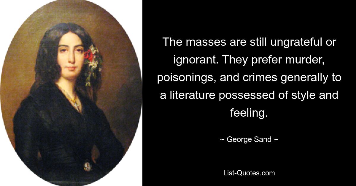 The masses are still ungrateful or ignorant. They prefer murder, poisonings, and crimes generally to a literature possessed of style and feeling. — © George Sand