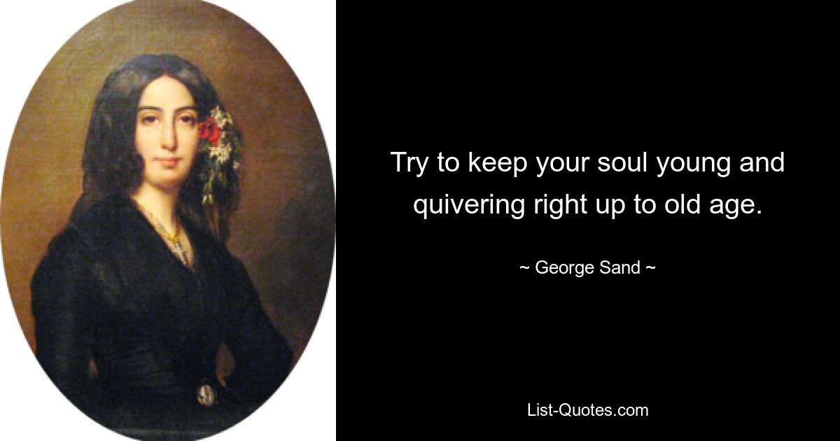 Try to keep your soul young and quivering right up to old age. — © George Sand