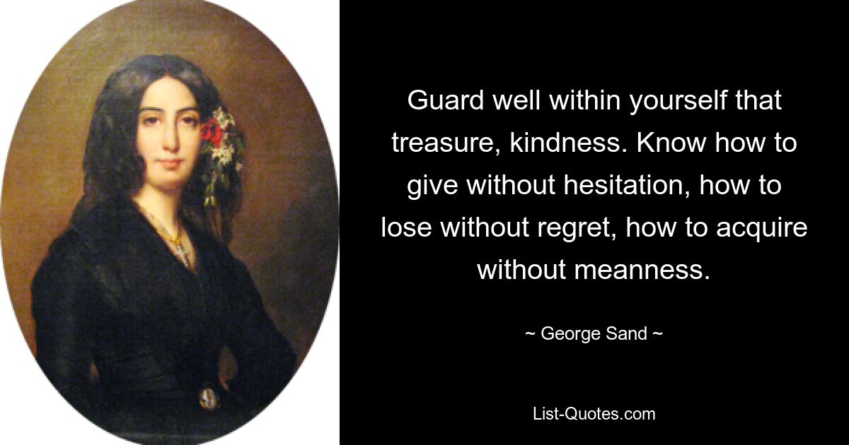 Guard well within yourself that treasure, kindness. Know how to give without hesitation, how to lose without regret, how to acquire without meanness. — © George Sand