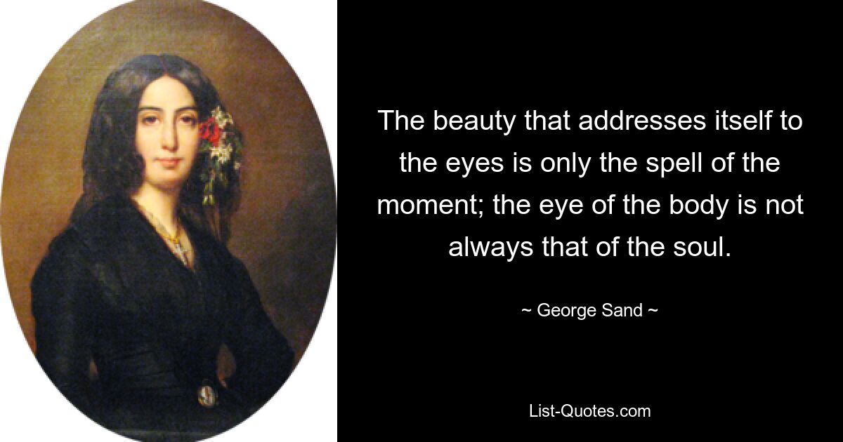 The beauty that addresses itself to the eyes is only the spell of the moment; the eye of the body is not always that of the soul. — © George Sand