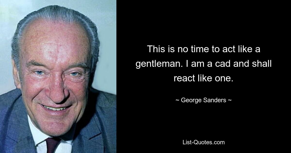 This is no time to act like a gentleman. I am a cad and shall react like one. — © George Sanders