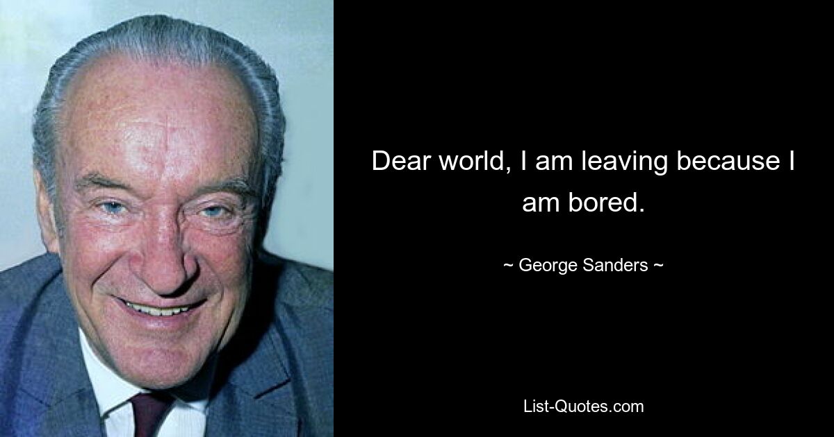 Dear world, I am leaving because I am bored. — © George Sanders