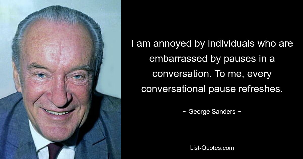 I am annoyed by individuals who are embarrassed by pauses in a conversation. To me, every conversational pause refreshes. — © George Sanders