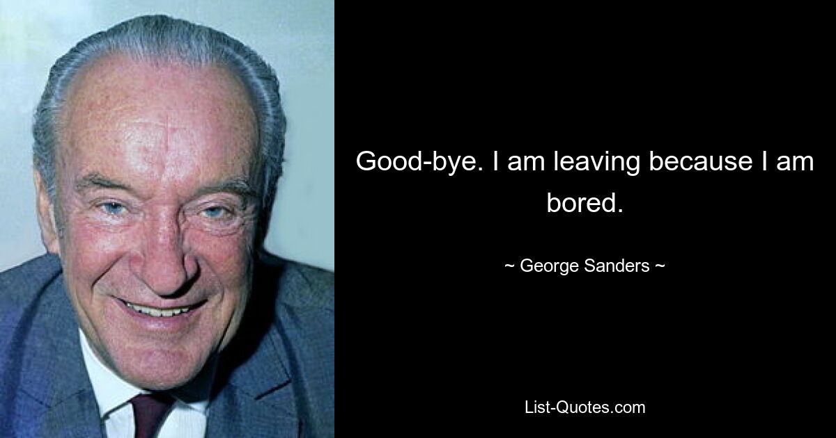 Good-bye. I am leaving because I am bored. — © George Sanders