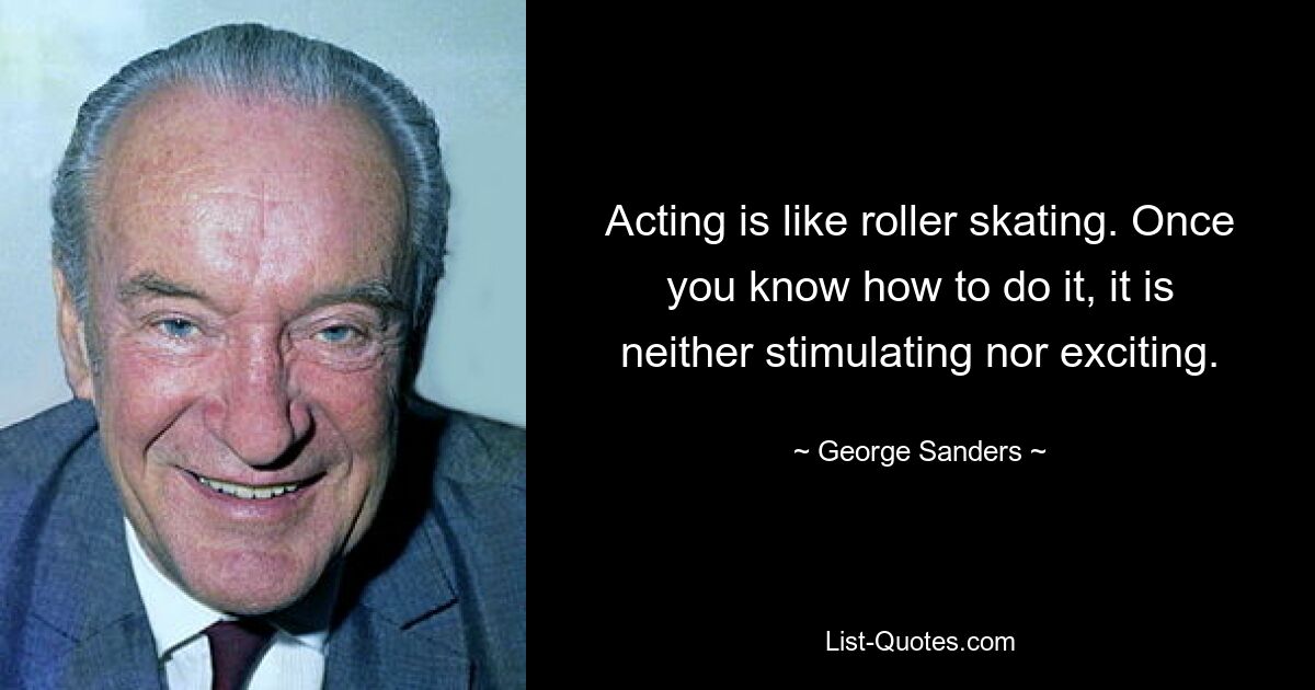 Acting is like roller skating. Once you know how to do it, it is neither stimulating nor exciting. — © George Sanders