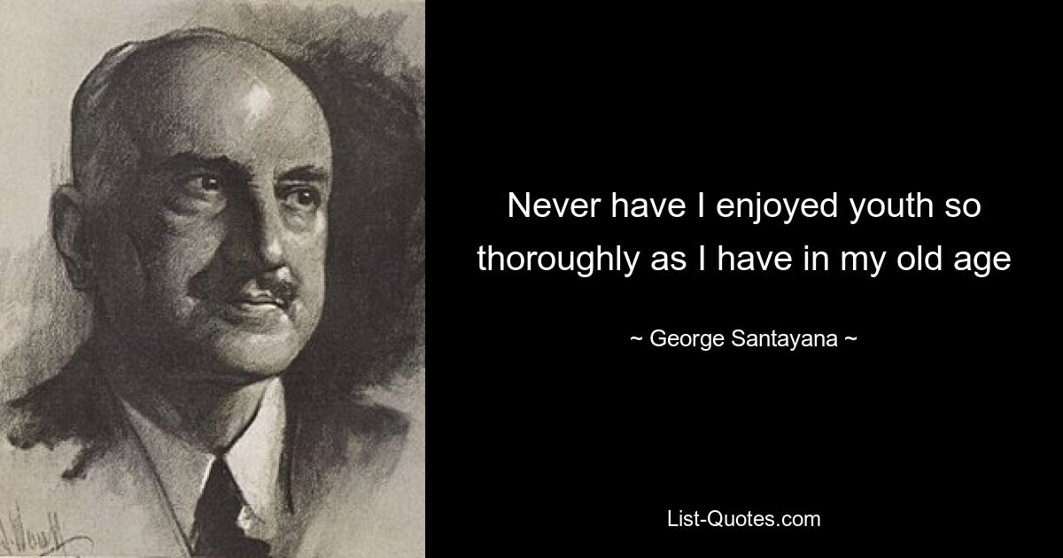 Never have I enjoyed youth so thoroughly as I have in my old age — © George Santayana