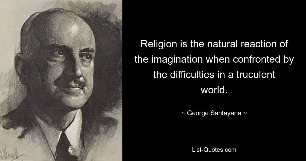 Religion is the natural reaction of the imagination when confronted by the difficulties in a truculent world. — © George Santayana