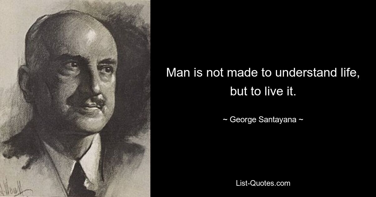 Man is not made to understand life, but to live it. — © George Santayana