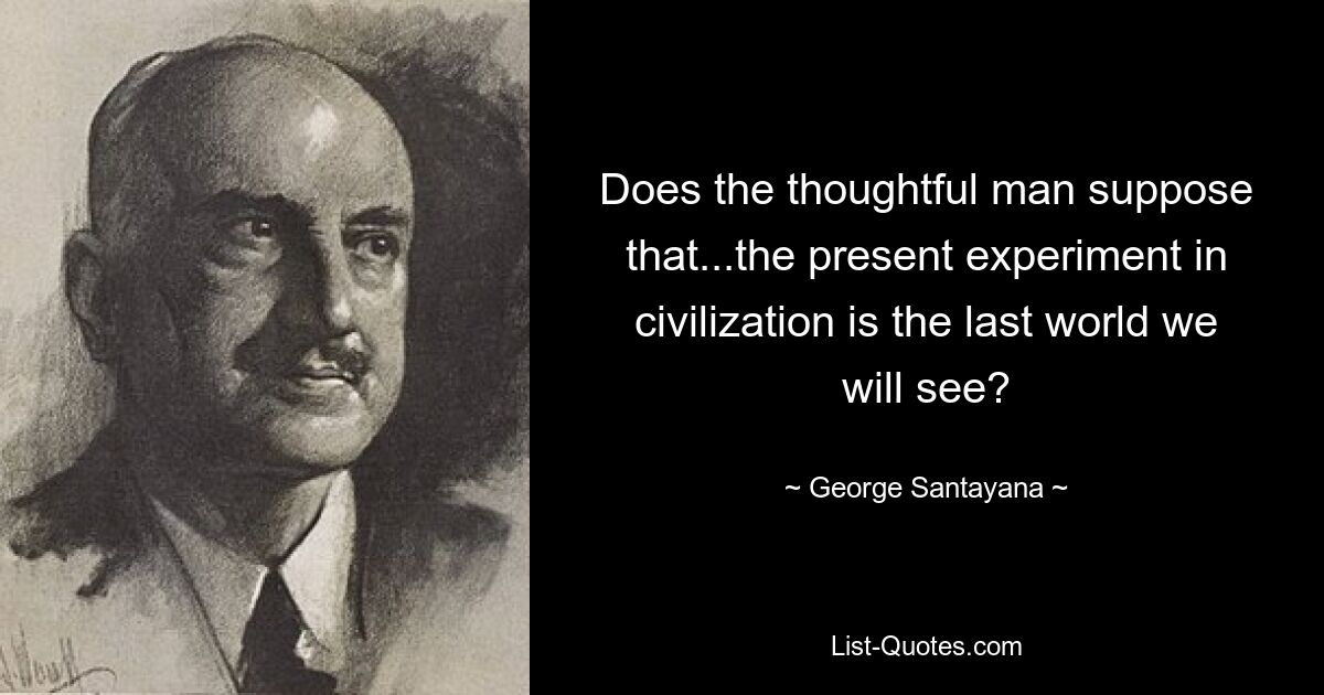 Does the thoughtful man suppose that...the present experiment in civilization is the last world we will see? — © George Santayana