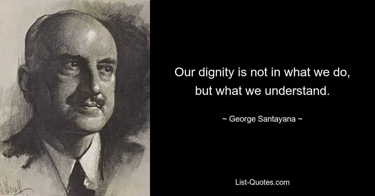 Our dignity is not in what we do, but what we understand. — © George Santayana