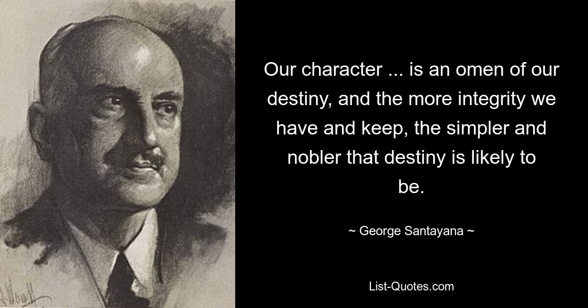 Our character ... is an omen of our destiny, and the more integrity we have and keep, the simpler and nobler that destiny is likely to be. — © George Santayana