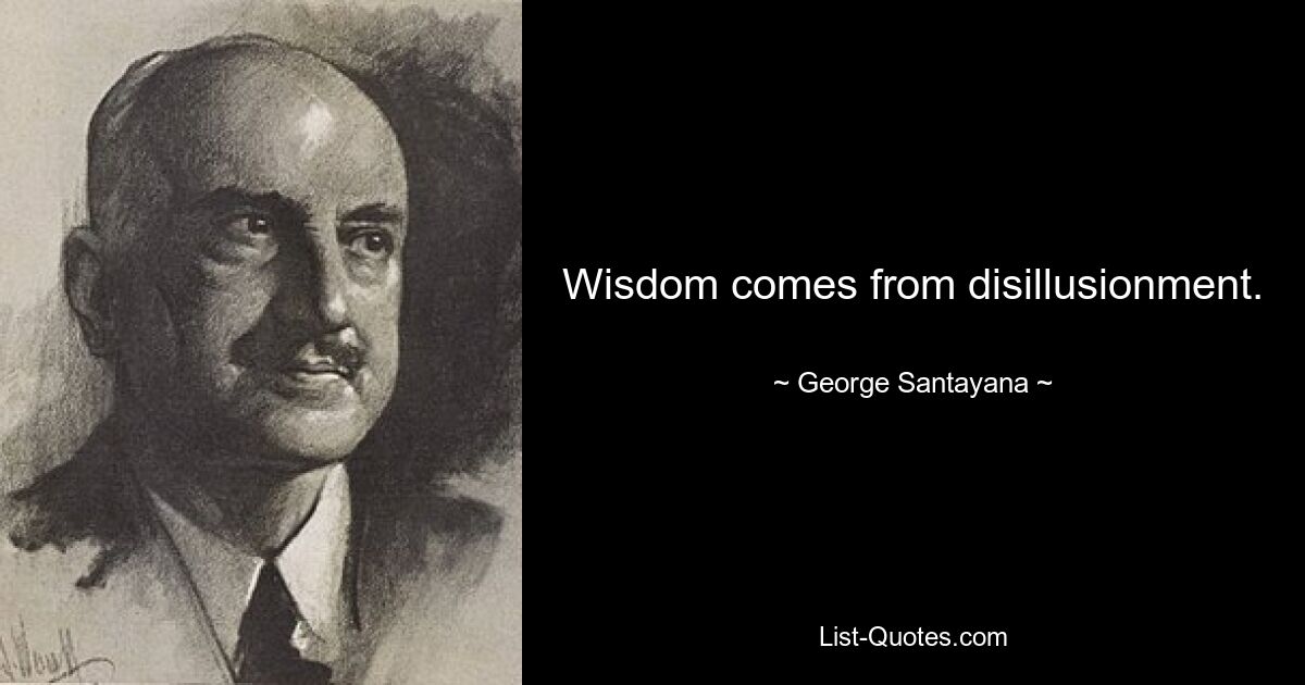 Wisdom comes from disillusionment. — © George Santayana