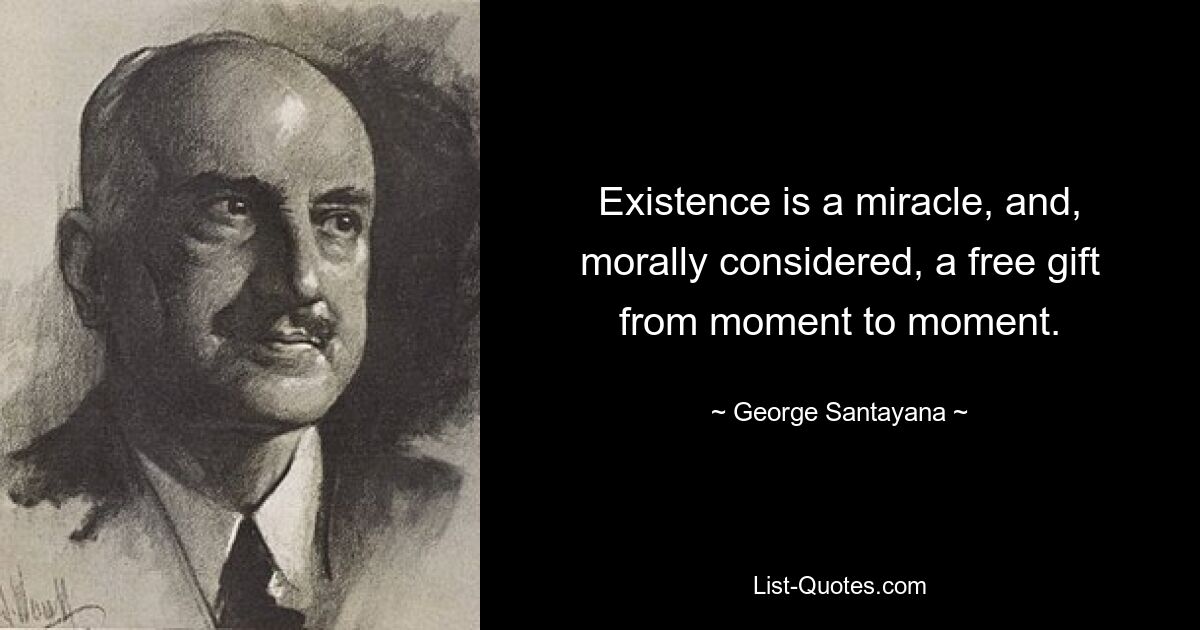 Existence is a miracle, and, morally considered, a free gift from moment to moment. — © George Santayana