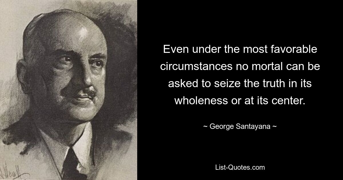 Even under the most favorable circumstances no mortal can be asked to seize the truth in its wholeness or at its center. — © George Santayana