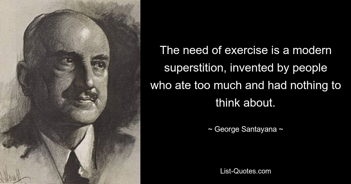 The need of exercise is a modern superstition, invented by people who ate too much and had nothing to think about. — © George Santayana