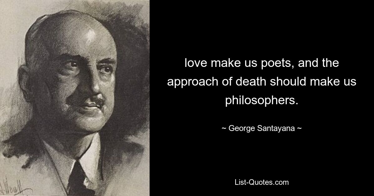 love make us poets, and the approach of death should make us philosophers. — © George Santayana