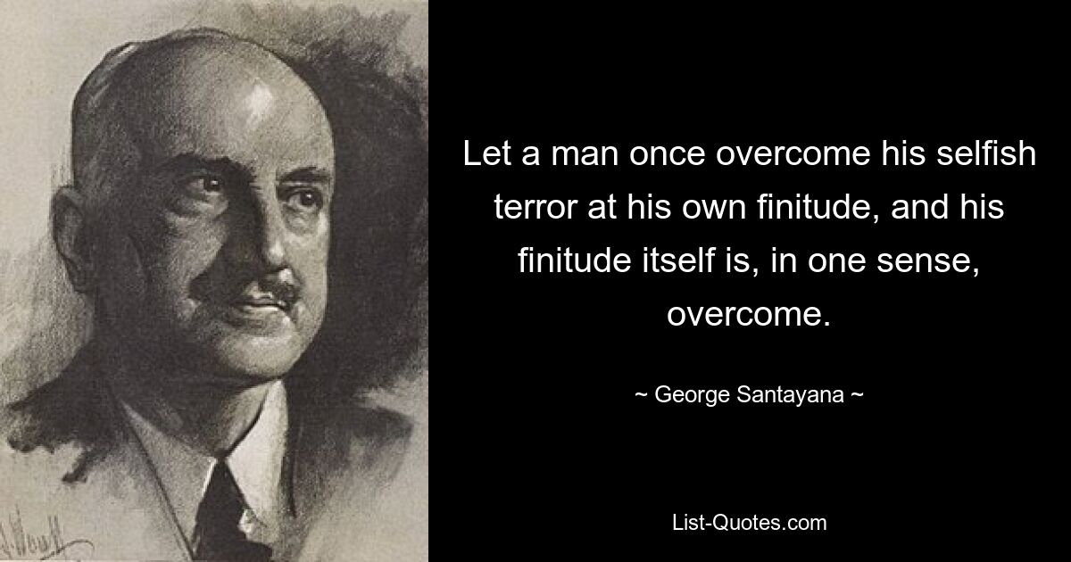 Let a man once overcome his selfish terror at his own finitude, and his finitude itself is, in one sense, overcome. — © George Santayana