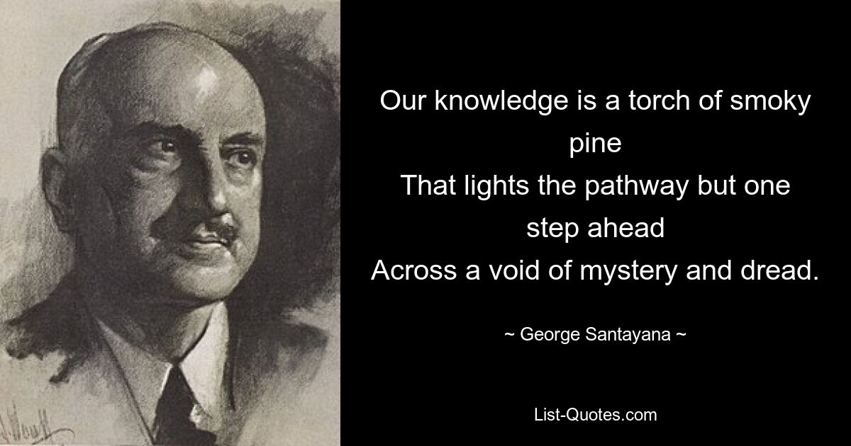 Our knowledge is a torch of smoky pine
That lights the pathway but one step ahead
Across a void of mystery and dread. — © George Santayana