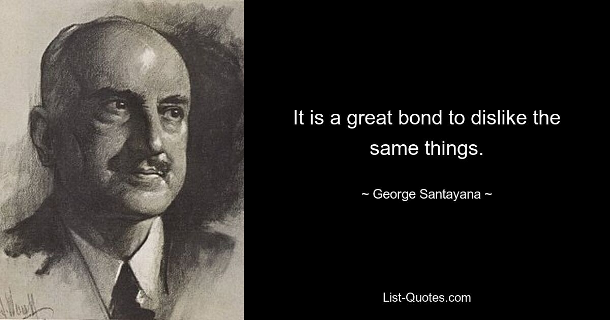 It is a great bond to dislike the same things. — © George Santayana