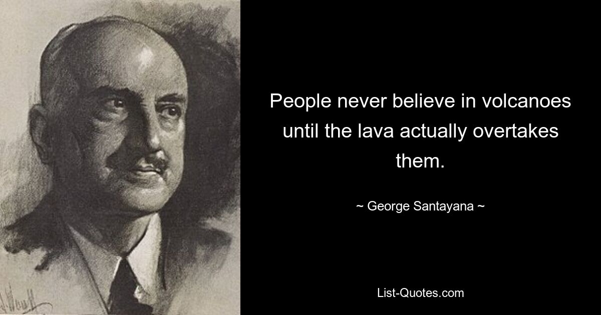 People never believe in volcanoes until the lava actually overtakes them. — © George Santayana