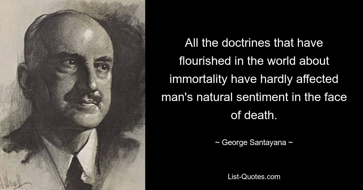 All the doctrines that have flourished in the world about immortality have hardly affected man's natural sentiment in the face of death. — © George Santayana